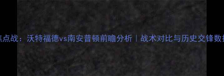 图片 英超焦点战：沃特福德vs南安普顿前瞻分析｜战术对比与历史交锋数据解读