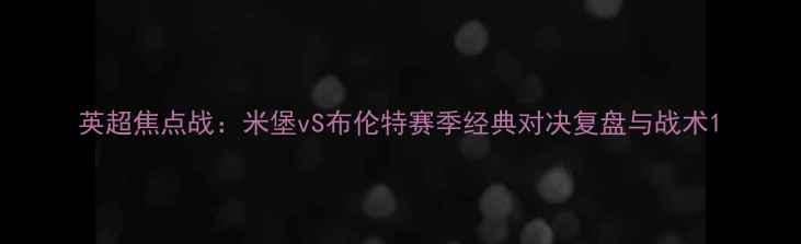 图片 英超焦点战：米堡vS布伦特赛季经典对决复盘与战术1