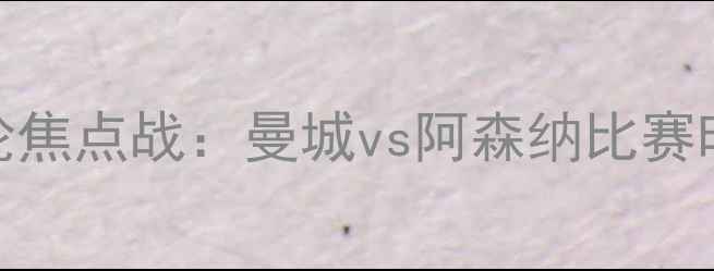 图片 英超第五轮焦点战：曼城vs阿森纳比赛时间+深度2