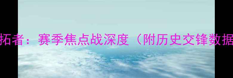 图片 英超老鹰VS开拓者：赛季焦点战深度（附历史交锋数据+投注策略）1