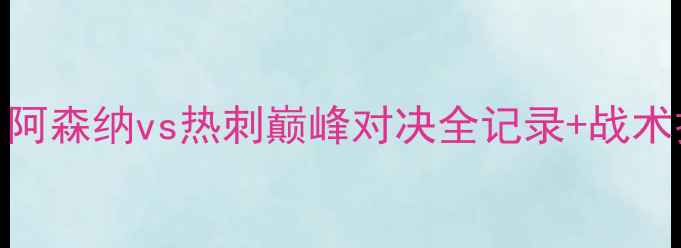 图片 英超豪门4将联袂出击！阿森纳vs热刺巅峰对决全记录+战术拆解+球迷必看高光集锦