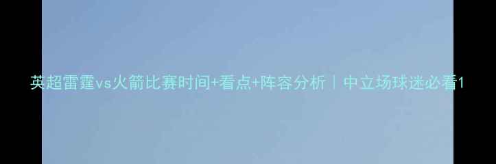 图片 英超雷霆vs火箭比赛时间+看点+阵容分析｜中立场球迷必看1
