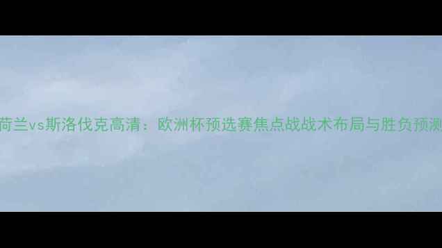 图片 荷兰vs斯洛伐克高清：欧洲杯预选赛焦点战战术布局与胜负预测