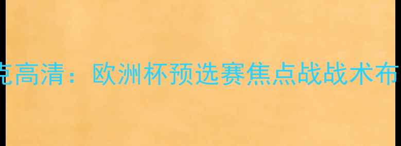 图片 荷兰vs斯洛伐克高清：欧洲杯预选赛焦点战战术布局与胜负预测1