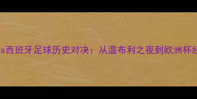 图片 荷兰vs西班牙足球历史对决：从温布利之夜到欧洲杯经典战