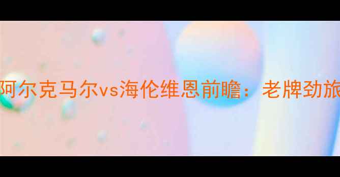 图片 荷兰杯焦点战！阿尔克马尔vs海伦维恩前瞻：老牌劲旅VS升班马逆袭战