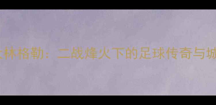 图片 莫斯科VS斯大林格勒：二战烽火下的足球传奇与城市重生之路1