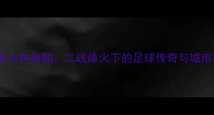 图片 莫斯科VS斯大林格勒：二战烽火下的足球传奇与城市重生之路2