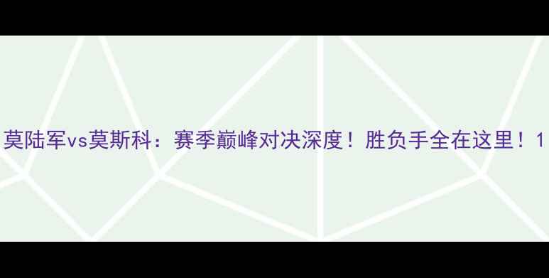 图片 莫陆军vs莫斯科：赛季巅峰对决深度！胜负手全在这里！1