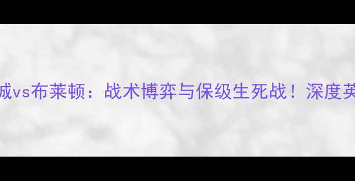 图片 莱切斯特城vs布莱顿：战术博弈与保级生死战！深度英超焦点战