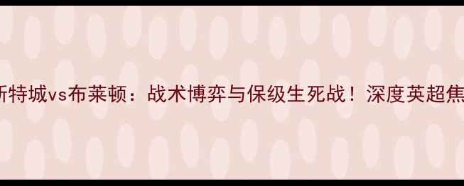 图片 莱切斯特城vs布莱顿：战术博弈与保级生死战！深度英超焦点战1