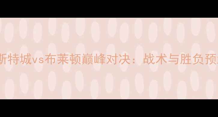 图片 莱斯特城vs布莱顿巅峰对决：战术与胜负预测1