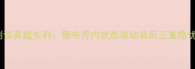 图片 莱斯特城主席莱利谈英超失利：德布劳内状态波动背后三重隐忧与战术破局之道2