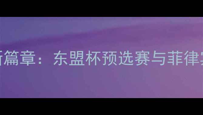 图片 菲律宾足球发展新篇章：东盟杯预选赛与菲律宾绿茵场崛起之路