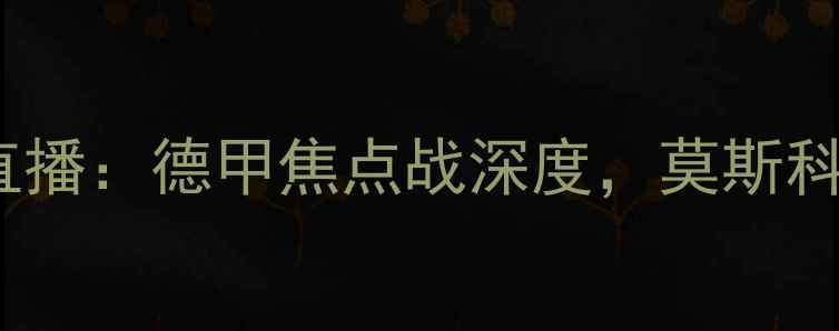 图片 萨茨堡vs莫斯科火车高清直播：德甲焦点战深度，莫斯科火车能否延续欧战余威？1