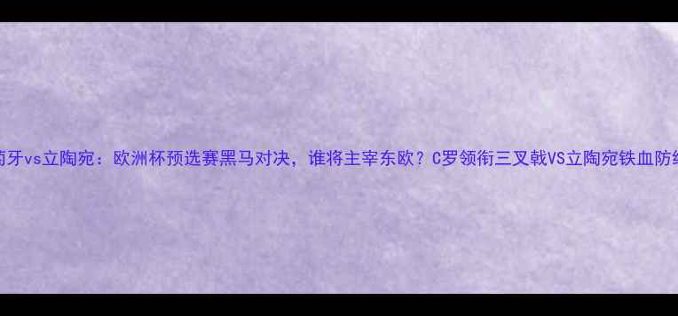 图片 葡萄牙vs立陶宛：欧洲杯预选赛黑马对决，谁将主宰东欧？C罗领衔三叉戟VS立陶宛铁血防线全