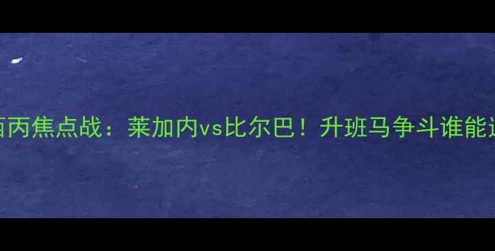 图片 西乙西丙焦点战：莱加内vs比尔巴！升班马争斗谁能逆袭？