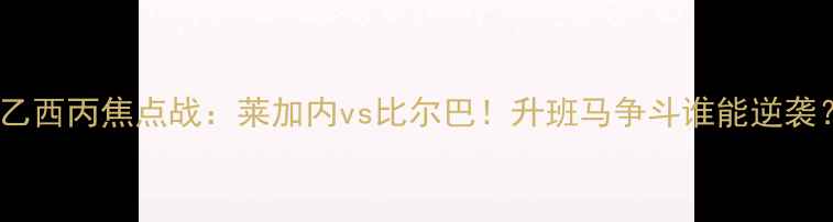 图片 西乙西丙焦点战：莱加内vs比尔巴！升班马争斗谁能逆袭？1