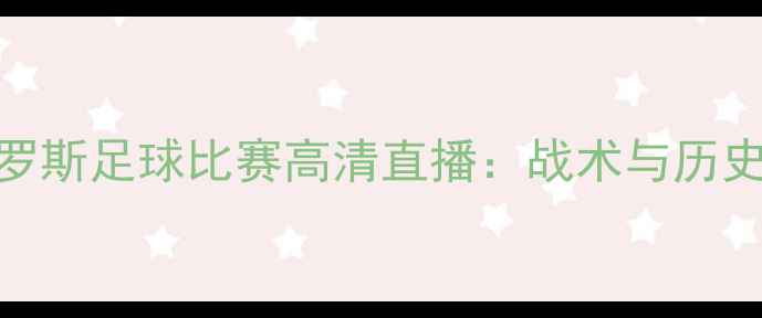 图片 西班牙vs俄罗斯足球比赛高清直播：战术与历史交锋全纪录