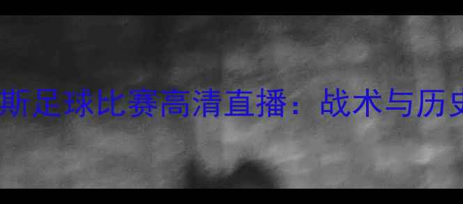 图片 西班牙vs俄罗斯足球比赛高清直播：战术与历史交锋全纪录2