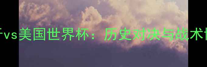 图片 西班牙vs美国世界杯：历史对决与战术博弈全