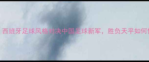 图片 西班牙人vs黎明：西班牙足球风格对决中国足球新军，胜负天平如何倾斜？深度与分析