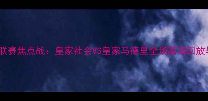 图片 西班牙甲级联赛焦点战：皇家社会VS皇家马德里全场高清回放与深度技术2