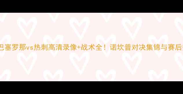 图片 西甲焦点战：巴塞罗那vs热刺高清录像+战术全！诺坎普对决集锦与赛后数据深度复盘2
