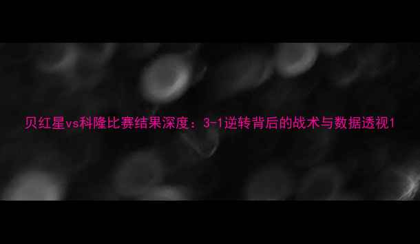 图片 贝红星vs科隆比赛结果深度：3-1逆转背后的战术与数据透视1