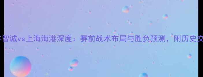 图片 贵州恒丰智诚vs上海海港深度：赛前战术布局与胜负预测，附历史交锋数据2