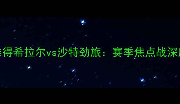 图片 赛事前瞻利雅得希拉尔vs沙特劲旅：赛季焦点战深度与胜负预测
