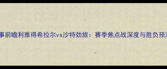 图片 赛事前瞻利雅得希拉尔vs沙特劲旅：赛季焦点战深度与胜负预测1