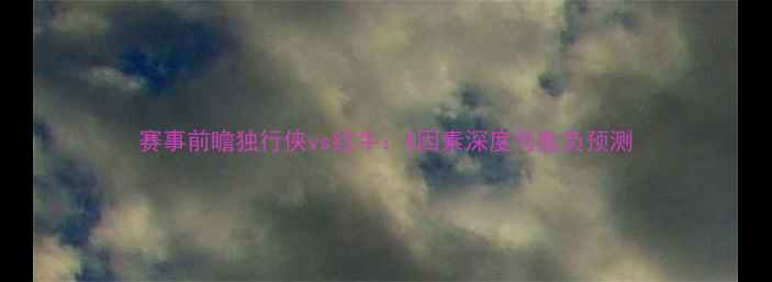 图片 赛事前瞻独行侠vs红牛：X因素深度与胜负预测