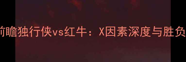 图片 赛事前瞻独行侠vs红牛：X因素深度与胜负预测2