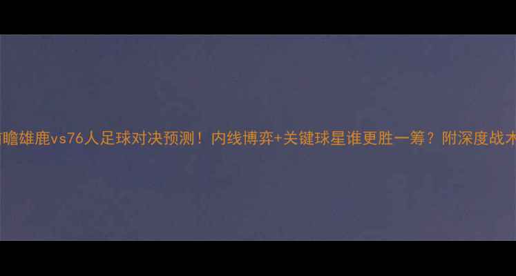 图片 赛事前瞻雄鹿vs76人足球对决预测！内线博弈+关键球星谁更胜一筹？附深度战术分析1