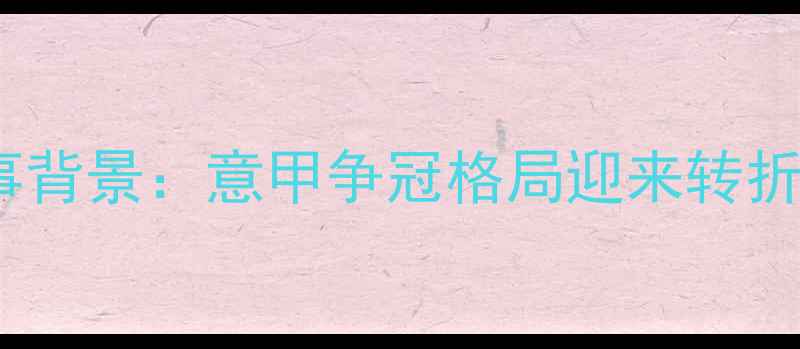 图片 赛事背景：意甲争冠格局迎来转折点1