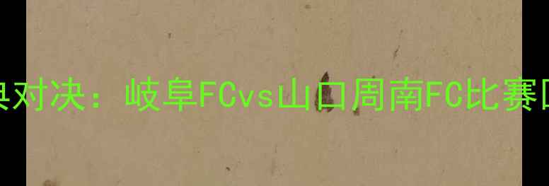 图片 赛季JFL联赛经典对决：岐阜FCvs山口周南FC比赛回顾与进球集锦1
