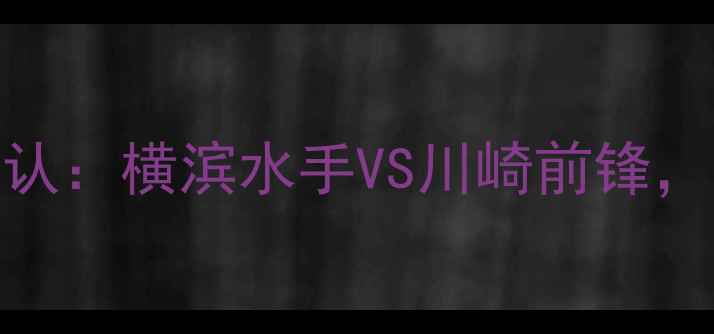 图片 赛季J联赛决赛时间确认：横滨水手VS川崎前锋，高清赛程+赛事前瞻全