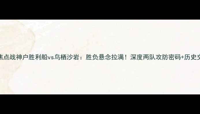 图片 赛季J联赛焦点战神户胜利船vs鸟栖沙岩：胜负悬念拉满！深度两队攻防密码+历史交锋大数据1