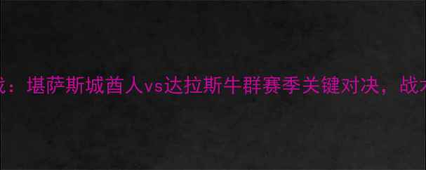 图片 赛季NFL焦点战：堪萨斯城酋人vs达拉斯牛群赛季关键对决，战术与数据深度1