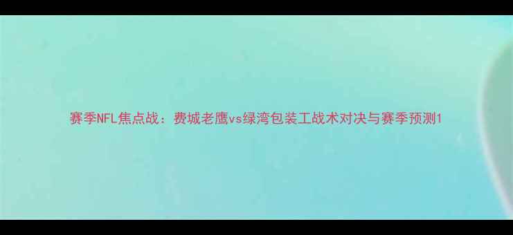 图片 赛季NFL焦点战：费城老鹰vs绿湾包装工战术对决与赛季预测1