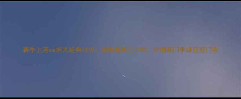 图片 赛季上港vs恒大经典对决：绿茵鏖战三小时，沪穗豪门争锋亚冠门票