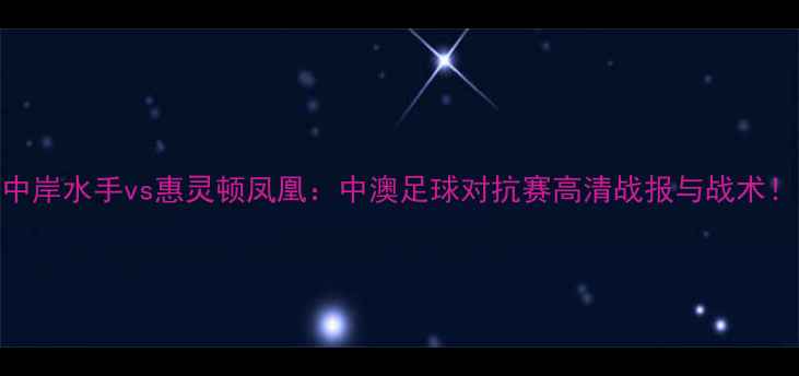 图片 赛季中岸水手vs惠灵顿凤凰：中澳足球对抗赛高清战报与战术！🏆⚽