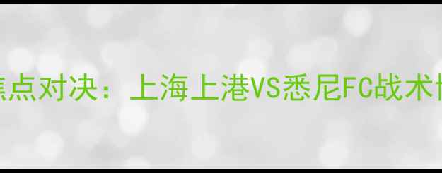 图片 赛季中超与澳超焦点对决：上海上港VS悉尼FC战术博弈与争冠悬念全