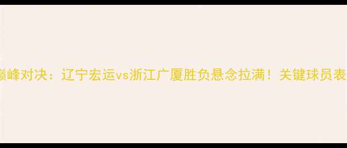 图片 赛季中超巅峰对决：辽宁宏运vs浙江广厦胜负悬念拉满！关键球员表现与战术1