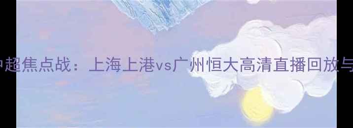 图片 赛季中超焦点战：上海上港vs广州恒大高清直播回放与深度1