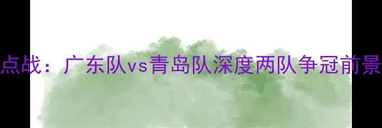 图片 赛季中超焦点战：广东队vs青岛队深度两队争冠前景与球员对决
