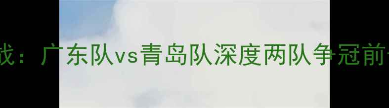 图片 赛季中超焦点战：广东队vs青岛队深度两队争冠前景与球员对决1
