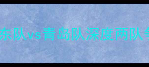 图片 赛季中超焦点战：广东队vs青岛队深度两队争冠前景与球员对决2