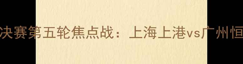 图片 赛季中超联赛半决赛第五轮焦点战：上海上港vs广州恒大终极对决分析